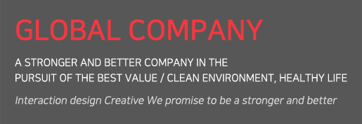 GLOBAL COMPANY A STRONGER AND BETTER COMPANY IN THE PURSUIT OF THE BEST VALUE / CLEAN ENVIRONMENT, HEALTHY LIFE Interaction design Creative We promise to be a stronger and better